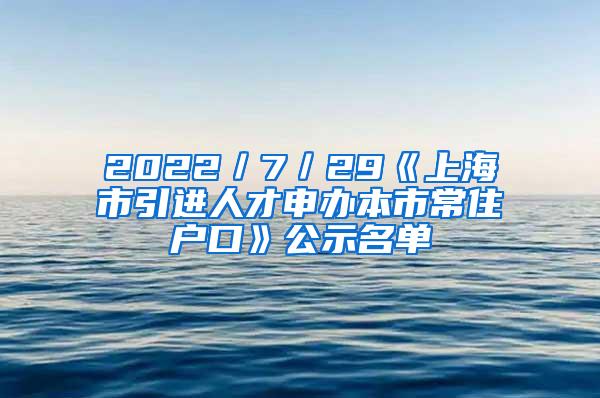 2022／7／29《上海市引进人才申办本市常住户口》公示名单