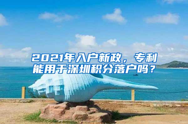 2021年入户新政，专利能用于深圳积分落户吗？