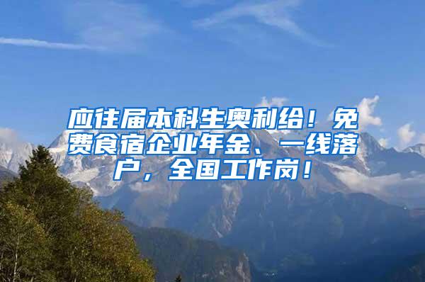 应往届本科生奥利给！免费食宿企业年金、一线落户，全国工作岗！