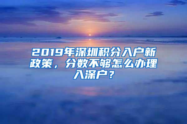 2019年深圳积分入户新政策，分数不够怎么办理入深户？