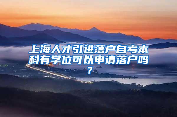 上海人才引进落户自考本科有学位可以申请落户吗？