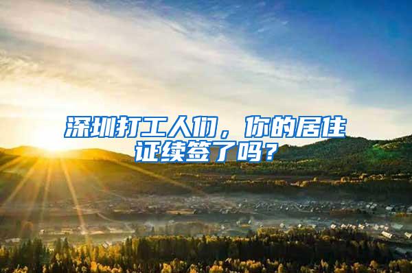 深圳打工人们，你的居住证续签了吗？