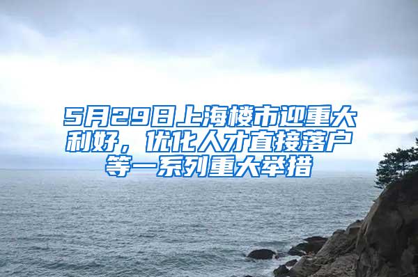 5月29日上海楼市迎重大利好，优化人才直接落户等一系列重大举措