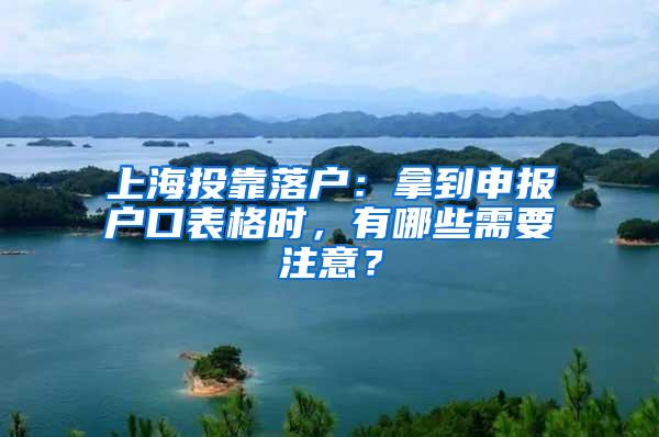 上海投靠落户：拿到申报户口表格时，有哪些需要注意？