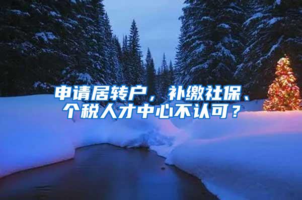 申请居转户，补缴社保、个税人才中心不认可？