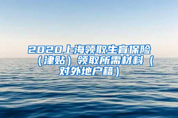 2020上海领取生育保险（津贴）领取所需材料（对外地户籍）