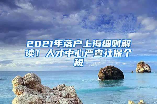 2021年落户上海细则解读！人才中心严查社保个税