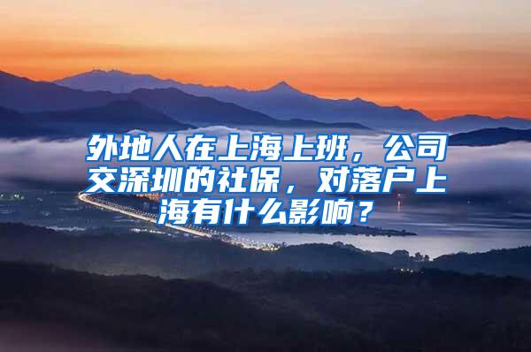 外地人在上海上班，公司交深圳的社保，对落户上海有什么影响？