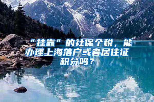 “挂靠”的社保个税，能办理上海落户或者居住证积分吗？