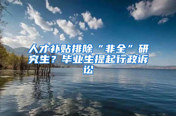 人才补贴排除“非全”研究生？毕业生提起行政诉讼