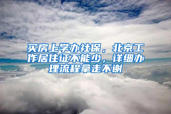 买房上学办社保，北京工作居住证不能少，详细办理流程拿走不谢