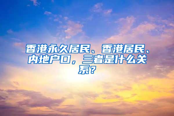 香港永久居民、香港居民、内地户口，三者是什么关系？