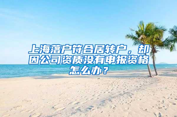 上海落户符合居转户，却因公司资质没有申报资格怎么办？