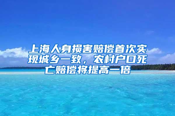 上海人身损害赔偿首次实现城乡一致，农村户口死亡赔偿将提高一倍