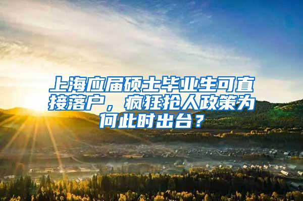 上海应届硕士毕业生可直接落户，疯狂抢人政策为何此时出台？