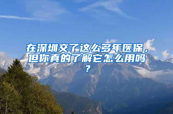 在深圳交了这么多年医保，但你真的了解它怎么用吗？