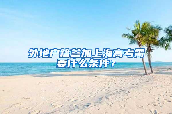 外地户籍参加上海高考需要什么条件？