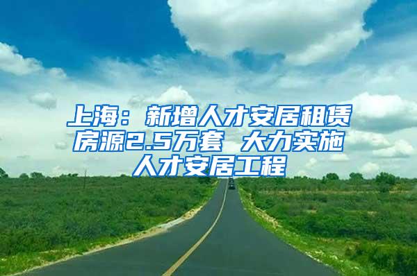 上海：新增人才安居租赁房源2.5万套 大力实施人才安居工程