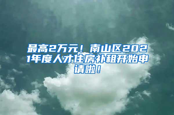 最高2万元！南山区2021年度人才住房补租开始申请啦！