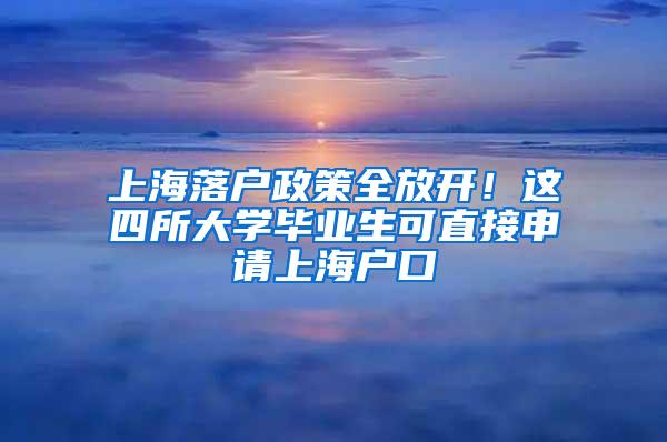 上海落户政策全放开！这四所大学毕业生可直接申请上海户口