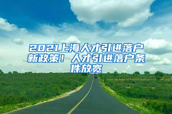 2021上海人才引进落户新政策！人才引进落户条件放宽