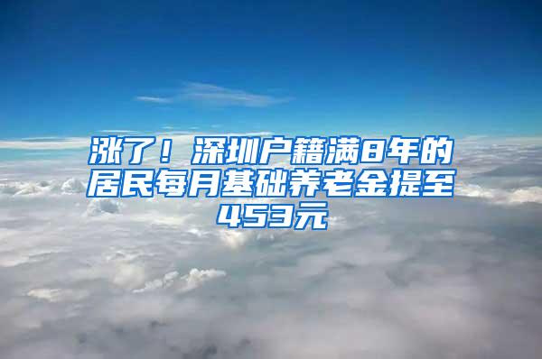 涨了！深圳户籍满8年的居民每月基础养老金提至453元