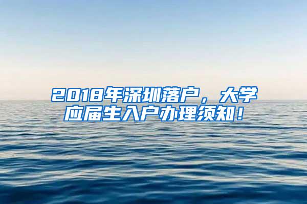 2018年深圳落户，大学应届生入户办理须知！