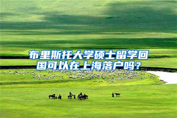 布里斯托大学硕士留学回国可以在上海落户吗？
