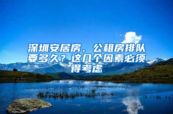 深圳安居房、公租房排队要多久？这几个因素必须得考虑