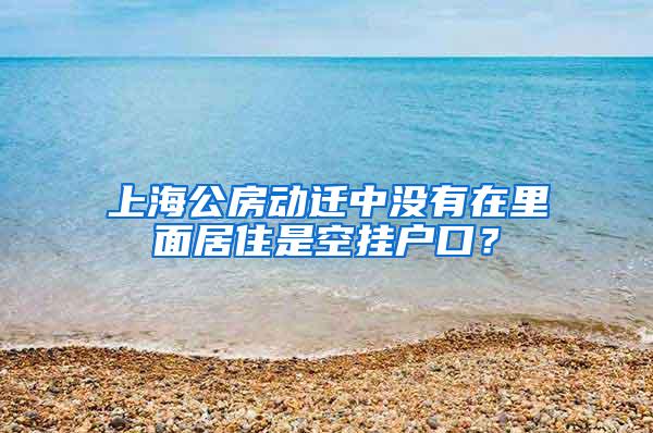 上海公房动迁中没有在里面居住是空挂户口？