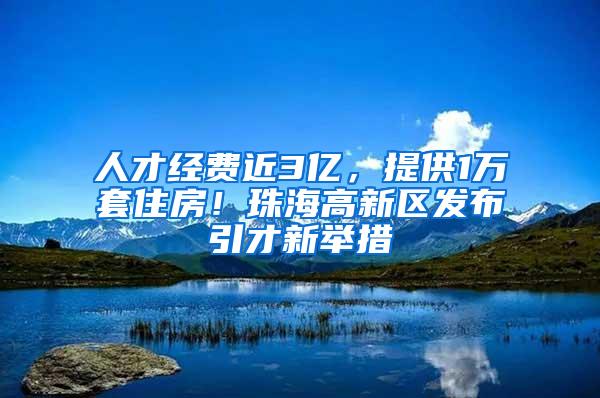 人才经费近3亿，提供1万套住房！珠海高新区发布引才新举措