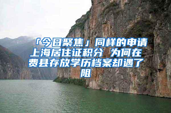 「今日聚焦」同样的申请上海居住证积分 为何在费县存放学历档案却遇了阻