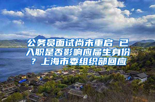 公务员面试尚未重启 已入职是否影响应届生身份？上海市委组织部回应