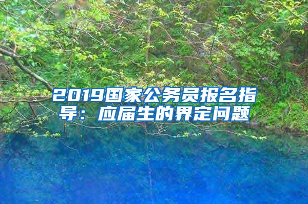 2019国家公务员报名指导：应届生的界定问题