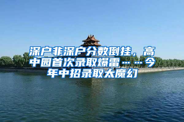 深户非深户分数倒挂，高中园首次录取爆雷……今年中招录取太魔幻