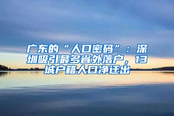 广东的“人口密码”：深圳吸引最多省外落户，13城户籍人口净迁出