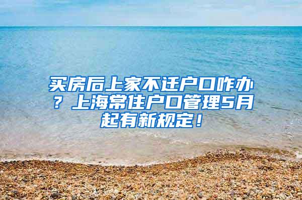 买房后上家不迁户口咋办？上海常住户口管理5月起有新规定！