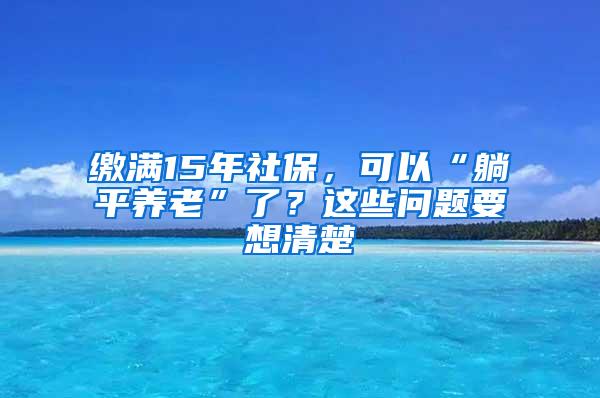 缴满15年社保，可以“躺平养老”了？这些问题要想清楚