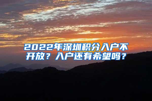 2022年深圳积分入户不开放？入户还有希望吗？