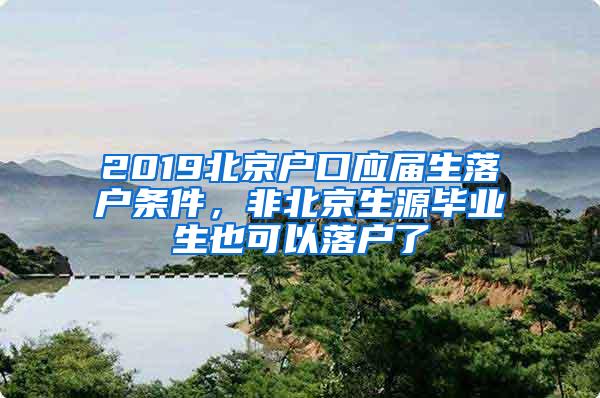 2019北京户口应届生落户条件，非北京生源毕业生也可以落户了