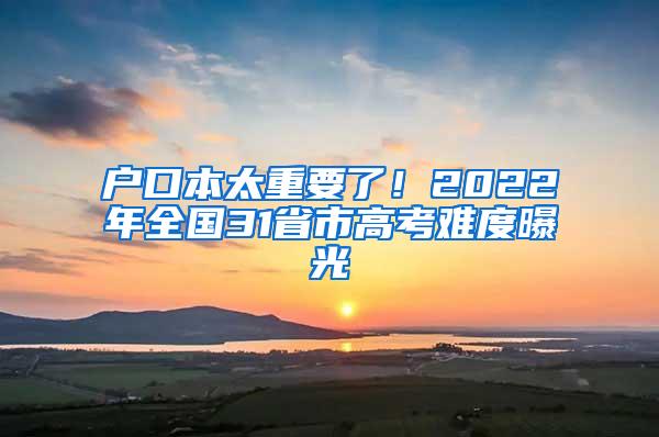 户口本太重要了！2022年全国31省市高考难度曝光