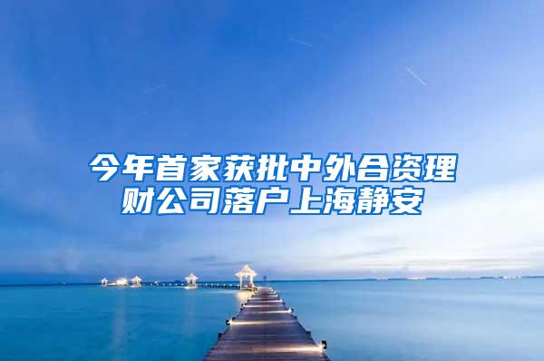 今年首家获批中外合资理财公司落户上海静安