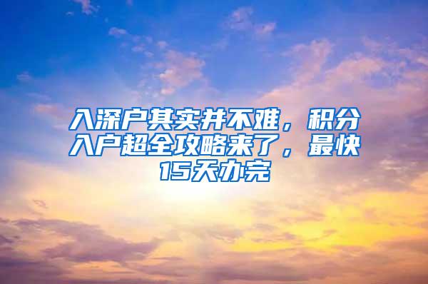 入深户其实并不难，积分入户超全攻略来了，最快15天办完