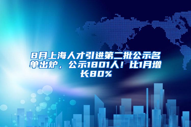 8月上海人才引进第二批公示名单出炉，公示1801人！比1月增长80%