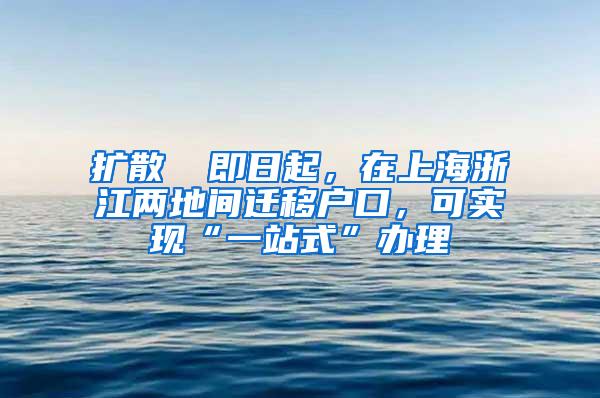 扩散 ▏即日起，在上海浙江两地间迁移户口，可实现“一站式”办理