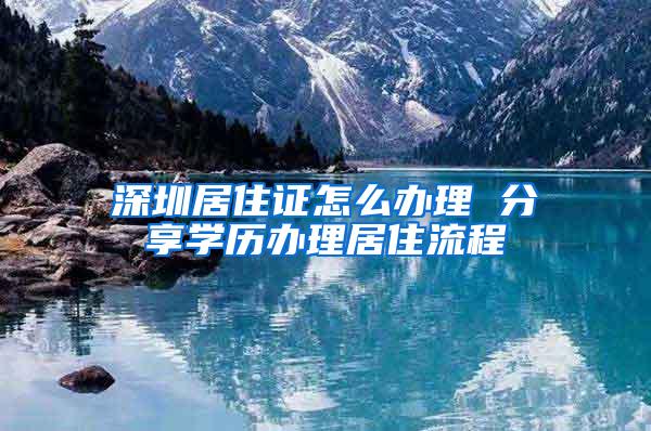 深圳居住证怎么办理 分享学历办理居住流程