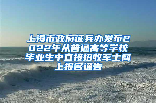 上海市政府征兵办发布2022年从普通高等学校毕业生中直接招收军士网上报名通告