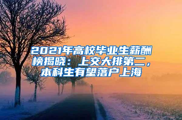 2021年高校毕业生薪酬榜揭晓：上交大排第二，本科生有望落户上海