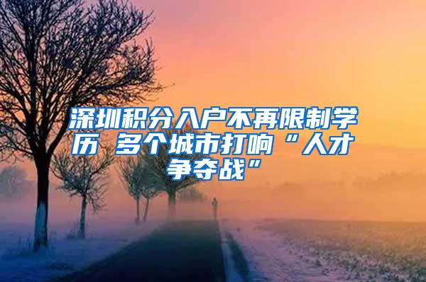 深圳积分入户不再限制学历 多个城市打响“人才争夺战”