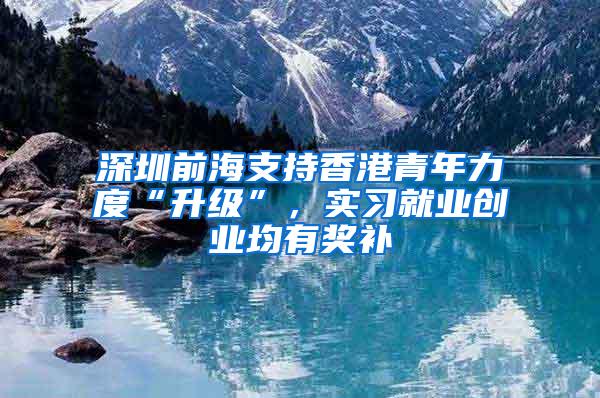 深圳前海支持香港青年力度“升级”，实习就业创业均有奖补